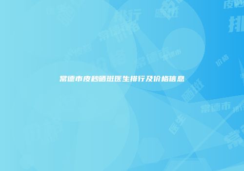 常德市皮秒晒斑医生排行及价格信息