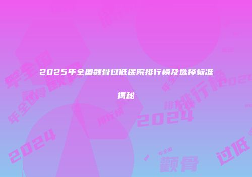 2025年全国颧骨过低医院排行榜及选择标准揭秘