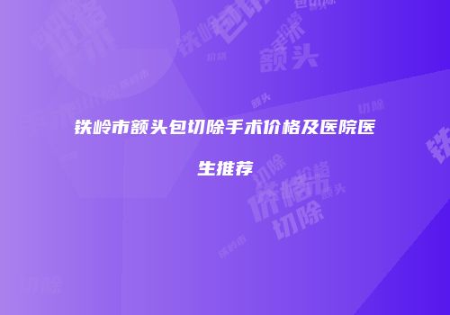 铁岭市额头包切除手术价格及医院医生推荐