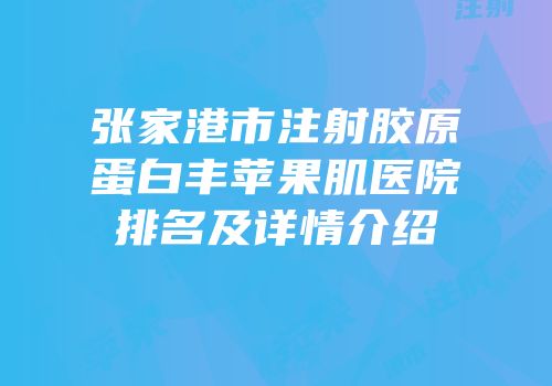 张家港市注射胶原蛋白丰苹果肌医院排名及详情介绍