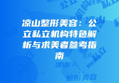凉山整形美容：公立私立机构特色解析与求美者参考指南