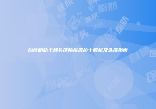 自体脂肪丰额头医院排名前十解析及选择指南