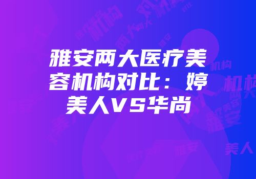 雅安两大医疗美容机构对比：婷美人VS华尚