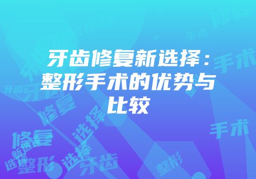 牙齿修复新选择：整形手术的优势与比较