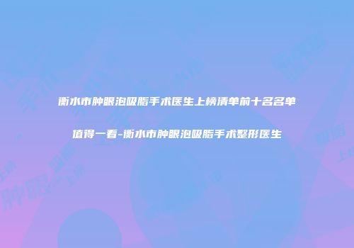 衡水市肿眼泡吸脂手术医生上榜清单前十名名单值得一看-衡水市肿眼泡吸脂手术整形医生