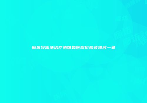 廊坊冷冻法治疗酒糟鼻医院价格及排名一览