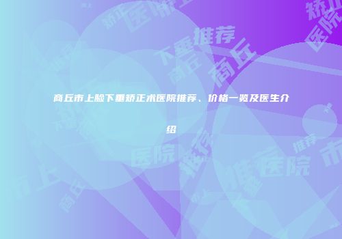 商丘市上脸下垂矫正术医院推荐、价格一览及医生介绍