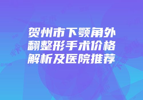 贺州市下颚角外翻整形手术价格解析及医院推荐