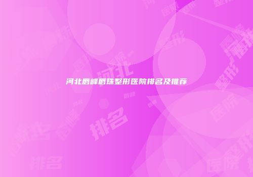河北唇峰唇珠整形医院排名及推荐