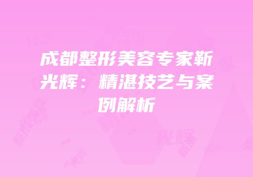 成都整形美容专家靳光辉：精湛技艺与案例解析