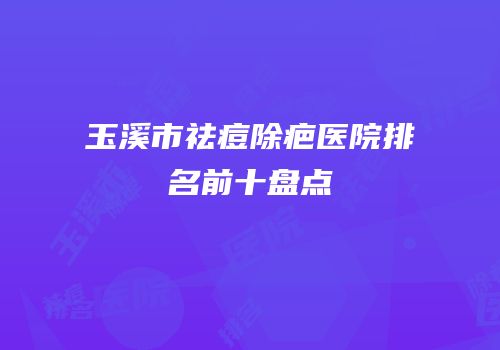 玉溪市祛痘除疤医院排名前十盘点