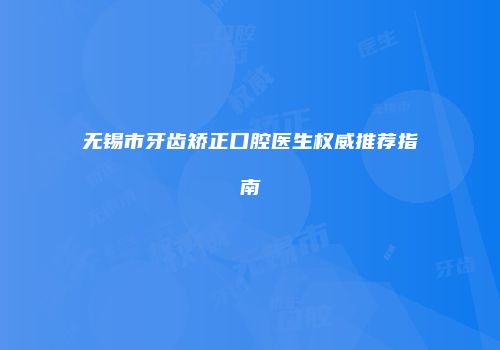 无锡市牙齿矫正口腔医生权威推荐指南