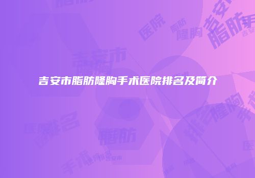 吉安市脂肪隆胸手术医院排名及简介