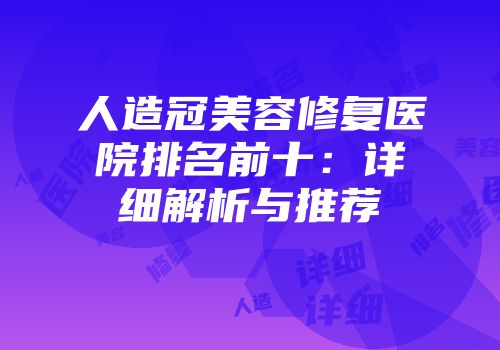 人造冠美容修复医院排名前十：详细解析与推荐