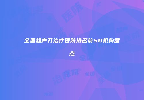 全国超声刀治疗医院排名前50机构盘点