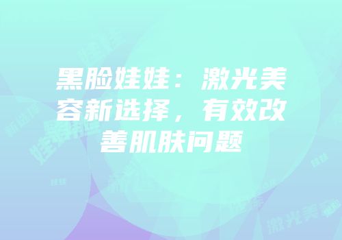 黑脸娃娃：激光美容新选择，有效改善肌肤问题