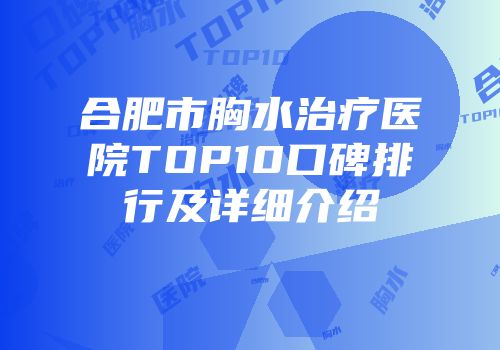 合肥市胸水治疗医院TOP10口碑排行及详细介绍