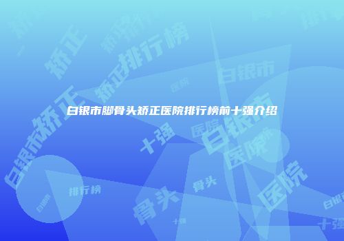 白银市脚骨头矫正医院排行榜前十强介绍