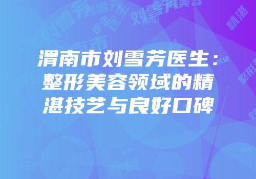 渭南市刘雪芳医生：整形美容领域的精湛技艺与良好口碑