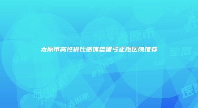 太原市高性价比膨体垫眉弓正规医院推荐