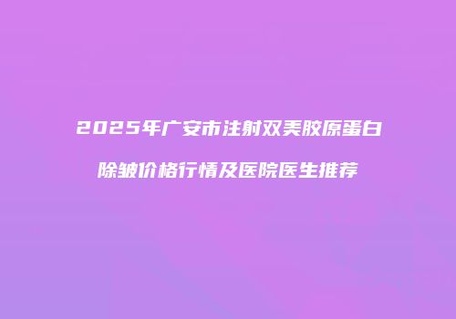 2025年广安市注射双美胶原蛋白除皱价格行情及医院医生推荐