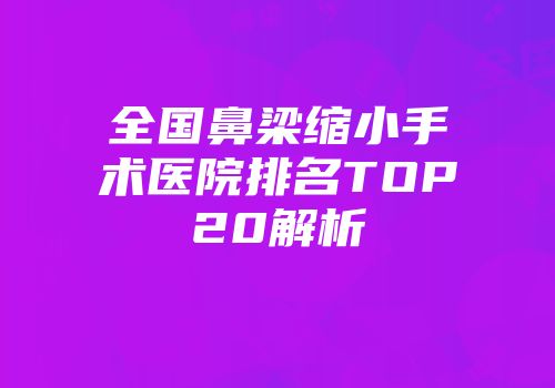 全国鼻梁缩小手术医院排名TOP20解析