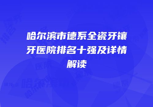 哈尔滨市德系全瓷牙镶牙医院排名十强及详情解读