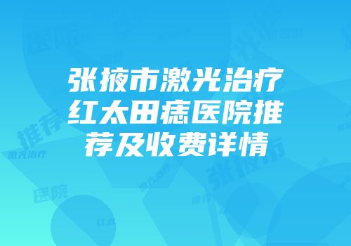 张掖市激光治疗红太田痣医院推荐及收费详情