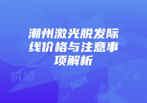 潮州激光脱发际线价格与注意事项解析