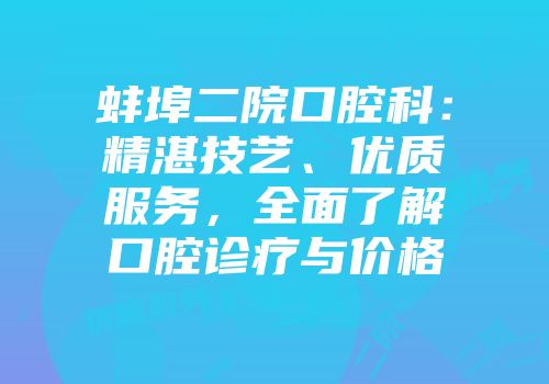 蚌埠二院口腔科：精湛技艺、优质服务，全面了解口腔诊疗与价格