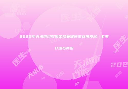 2025年天水市口腔固定修复体医生权威排名：专家介绍与评价