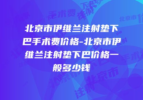 北京市伊维兰注射垫下巴手术费价格-北京市伊维兰注射垫下巴价格一般多少钱