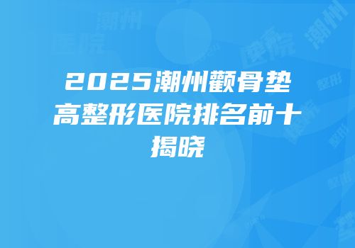 2025潮州颧骨垫高整形医院排名前十揭晓