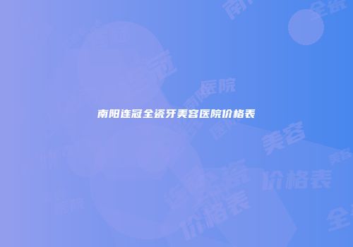 南阳连冠全瓷牙美容医院价格表