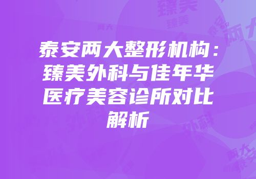泰安两大整形机构：臻美外科与佳年华医疗美容诊所对比解析