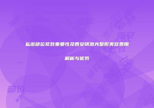 私密部位紧致重要性及西安铒激光整形美容费用解析与优势