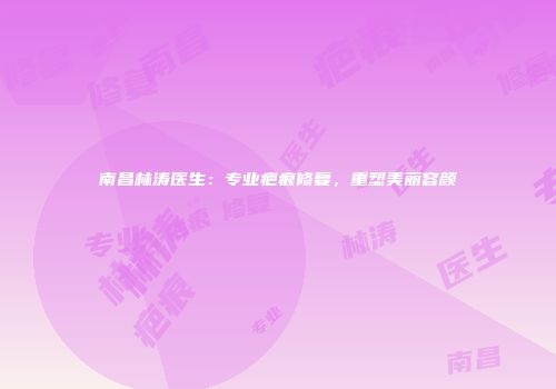 南昌林涛医生：专业疤痕修复，重塑美丽容颜