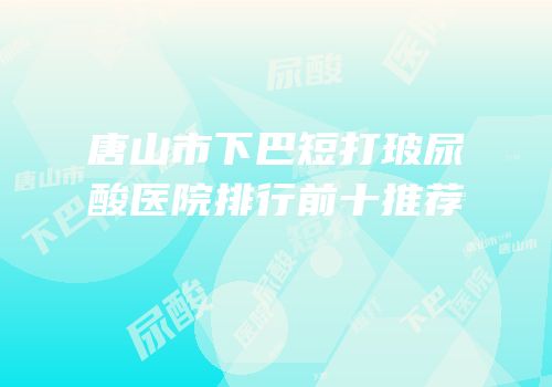 唐山市下巴短打玻尿酸医院排行前十推荐