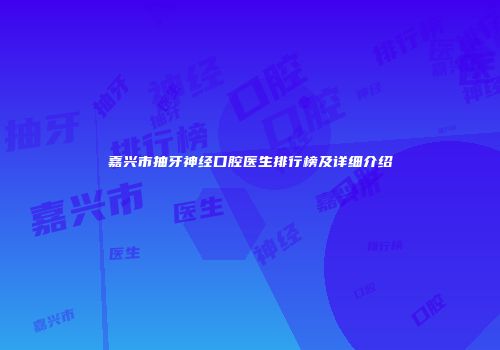 嘉兴市抽牙神经口腔医生排行榜及详细介绍