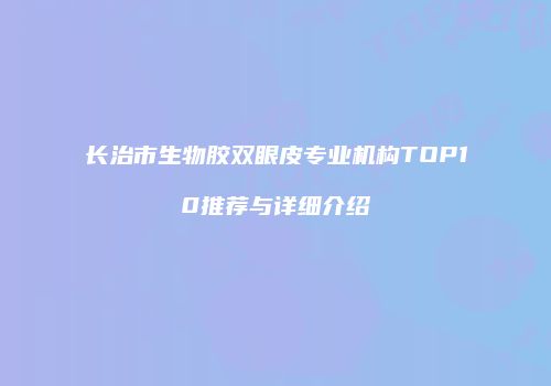 长治市生物胶双眼皮专业机构TOP10推荐与详细介绍