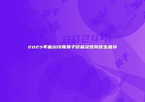 2025年临汾线雕鼻子价格及医院医生推荐