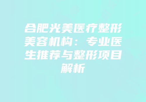 合肥光美医疗整形美容机构：专业医生推荐与整形项目解析