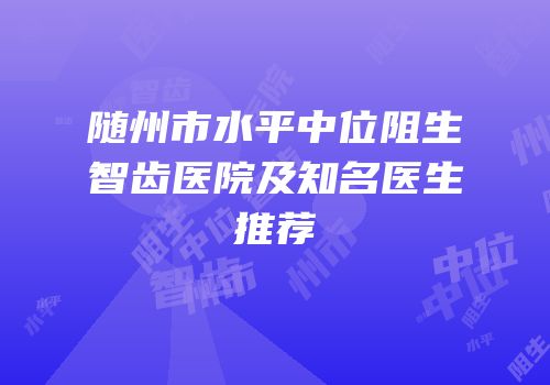 随州市水平中位阻生智齿医院及知名医生推荐
