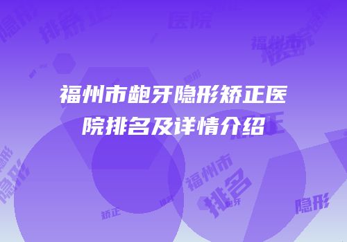 福州市龅牙隐形矫正医院排名及详情介绍