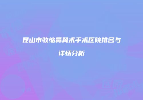 昆山市收缩鼻翼术手术医院排名与详情分析