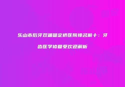 乐山市后牙双端固定桥医院排名前十：牙齿医学修复受欢迎解析