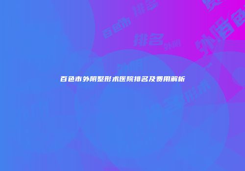 百色市外阴整形术医院排名及费用解析