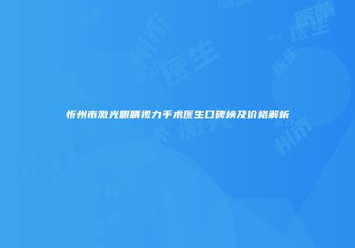 忻州市激光眼睛视力手术医生口碑榜及价格解析