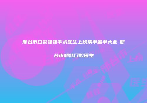 邢台市白瓷娃娃手术医生上榜清单名单大全-邢台市郑炜口腔医生