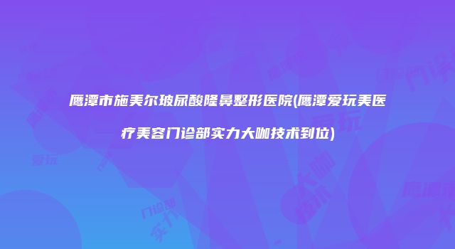 鹰潭市施美尔玻尿酸隆鼻整形医院(鹰潭爱玩美医疗美容门诊部实力大咖技术到位)